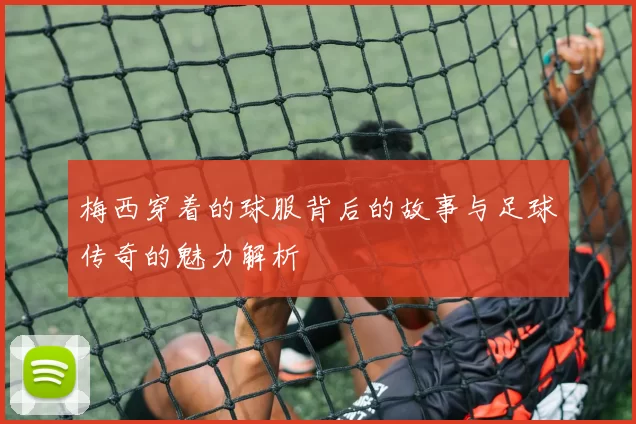 梅西穿着的球服背后的故事与足球传奇的魅力解析