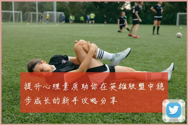 提升心理素质助你在英雄联盟中稳步成长的新手攻略分享