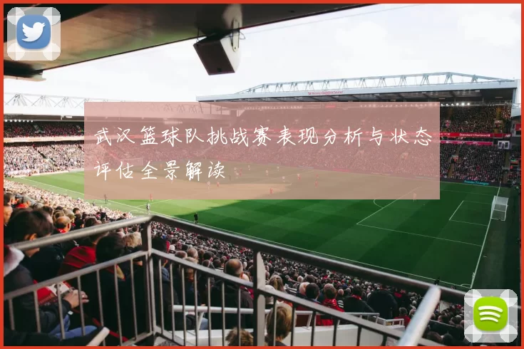 武汉篮球队挑战赛表现分析与状态评估全景解读