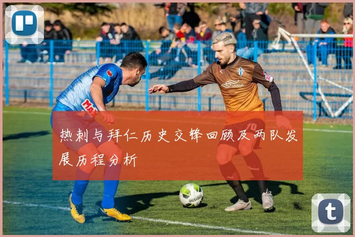 热刺与拜仁历史交锋回顾及两队发展历程分析