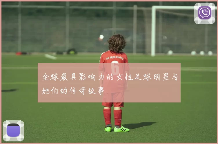 全球最具影响力的女性足球明星与她们的传奇故事