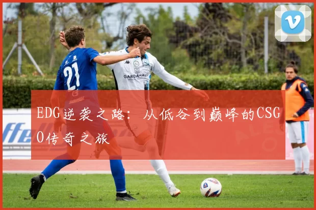 EDG逆袭之路：从低谷到巅峰的CSGO传奇之旅