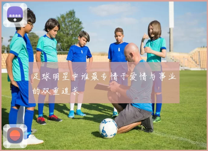 足球明星中谁最专情于爱情与事业的双重追求