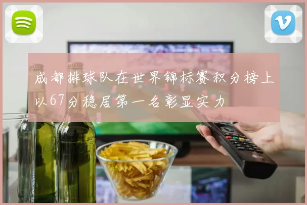 成都排球队在世界锦标赛积分榜上以67分稳居第一名彰显实力