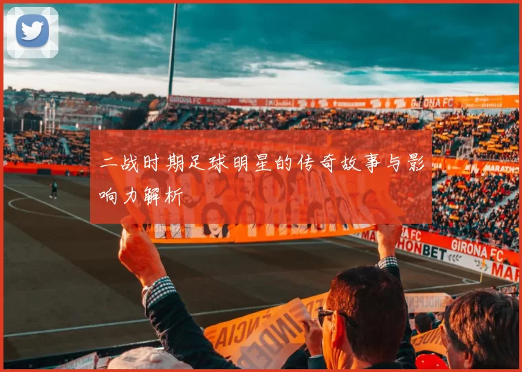 二战时期足球明星的传奇故事与影响力解析