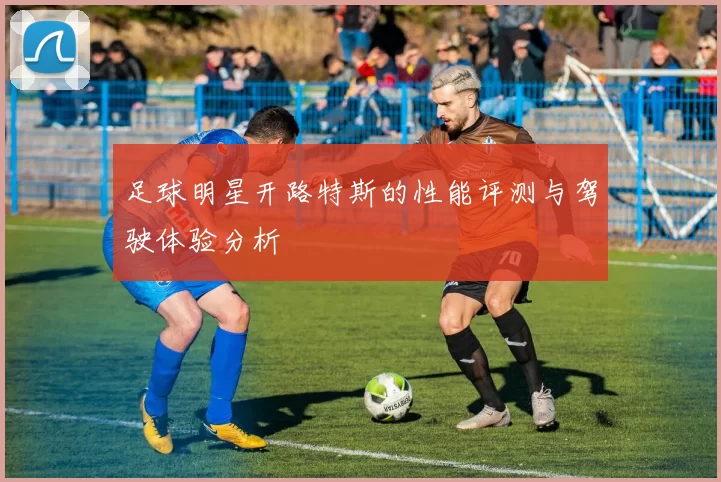 足球明星开路特斯的性能评测与驾驶体验分析