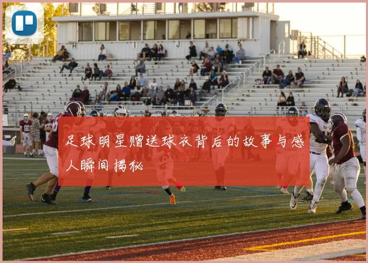 足球明星赠送球衣背后的故事与感人瞬间揭秘