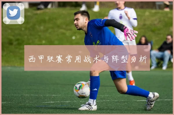 西甲联赛常用战术与阵型分析