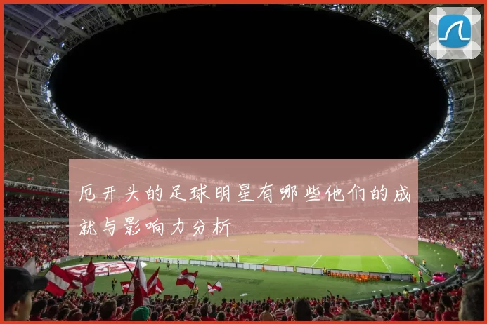 厄开头的足球明星有哪些他们的成就与影响力分析