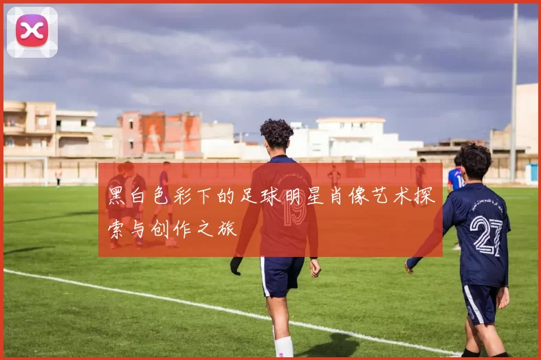 黑白色彩下的足球明星肖像艺术探索与创作之旅