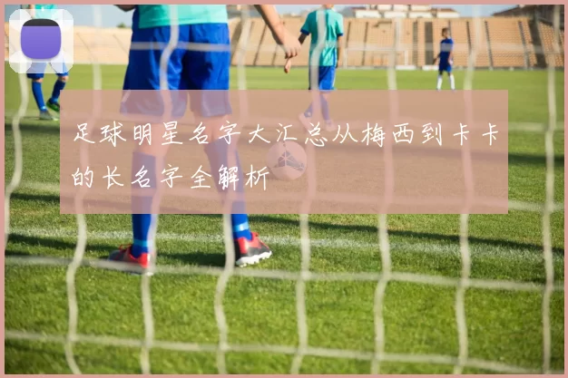 足球明星名字大汇总从梅西到卡卡的长名字全解析