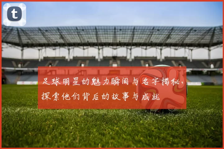 足球明星的魅力瞬间与名字揭秘，探索他们背后的故事与成就