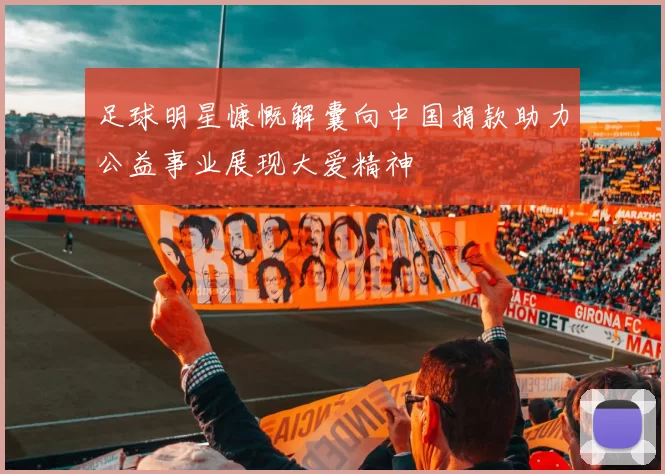 足球明星慷慨解囊向中国捐款助力公益事业展现大爱精神
