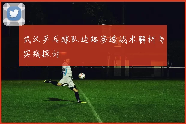 武汉乒乓球队边路渗透战术解析与实践探讨