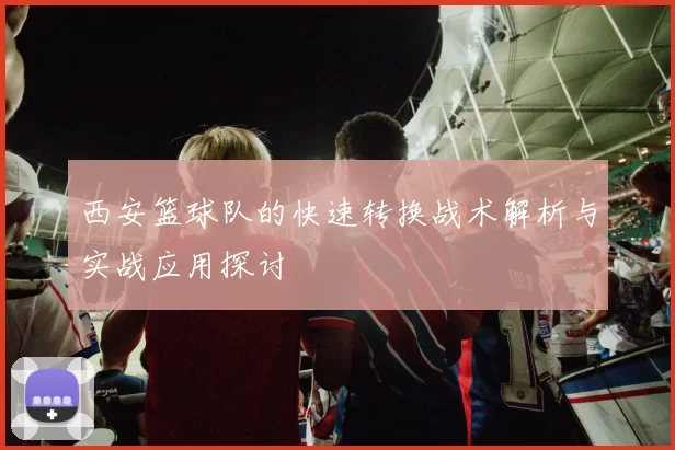 西安篮球队的快速转换战术解析与实战应用探讨
