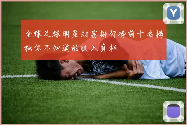 全球足球明星财富排行榜前十名揭秘你不知道的收入真相