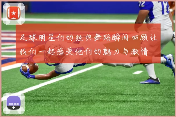 足球明星们的经典舞蹈瞬间回顾让我们一起感受他们的魅力与激情